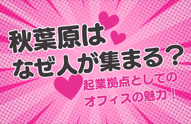 秋葉原はなぜ人が集まる？起業拠点としてのオフィスの魅力