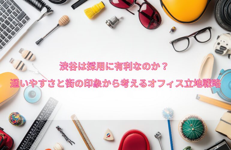 渋谷は採用に有利なのか？ 通いやすさと街の印象から考えるオフィス立地戦略