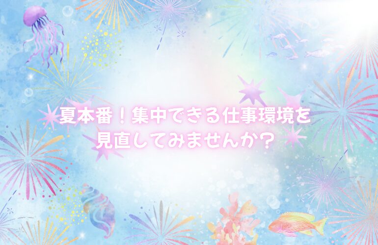🌻 夏本番!集中できる仕事環境を見直してみませんか?