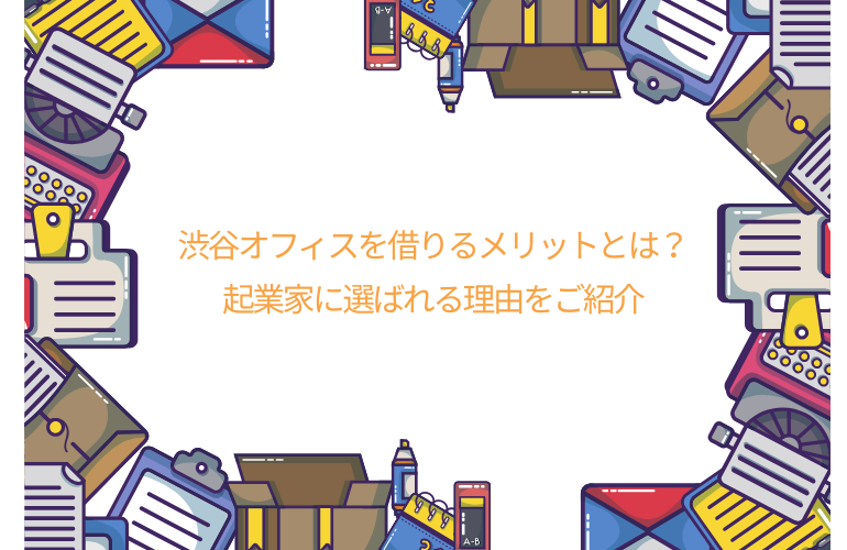 渋谷でオフィスを借りるメリットとは？起業家に選ばれる理由をご紹介