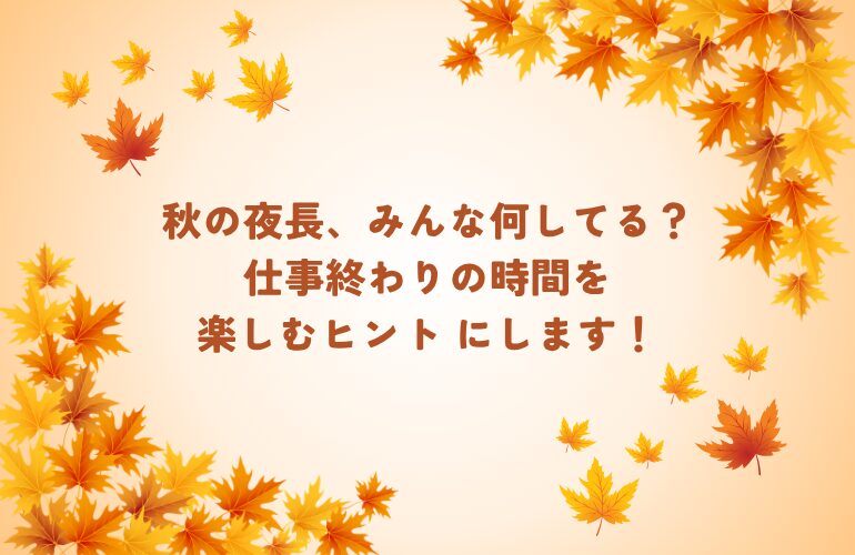 秋の夜長、みんな何してる?仕事終わりの時間を楽しむヒント