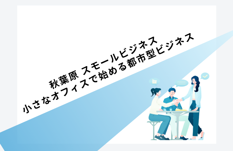 秋葉原起業｜小さなオフィスで始める都市型ビジネス